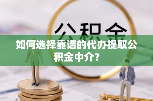 白朗如何选择靠谱的代办提取公积金中介？
