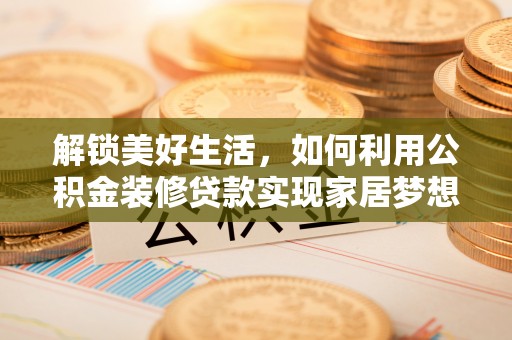 白朗解锁美好生活，如何利用公积金装修贷款实现家居梦想