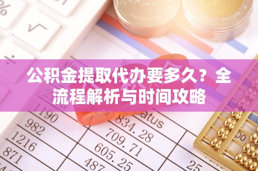 白朗公积金提取代办要多久？全流程解析与时间攻略