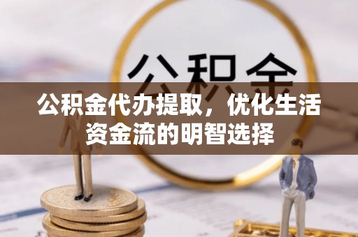 白朗公积金代办提取，优化生活资金流的明智选择