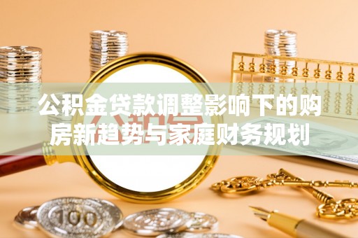 白朗公积金贷款调整影响下的购房新趋势与家庭财务规划