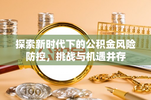白朗探索新时代下的公积金风险防控，挑战与机遇并存