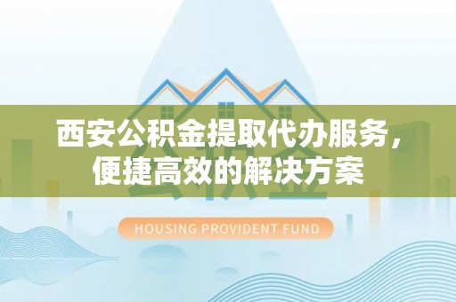 白朗西安公积金提取代办服务，便捷高效的解决方案