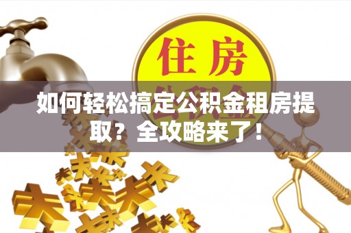 白朗如何轻松搞定公积金租房提取？全攻略来了！