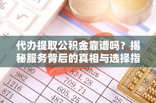白朗代办提取公积金靠谱吗？揭秘服务背后的真相与选择指南