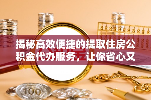 白朗揭秘高效便捷的提取住房公积金代办服务，让你省心又省力