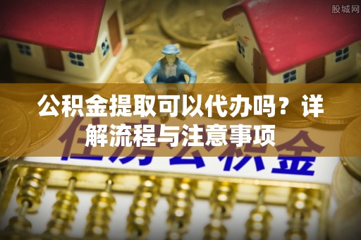 白朗公积金提取可以代办吗？详解流程与注意事项