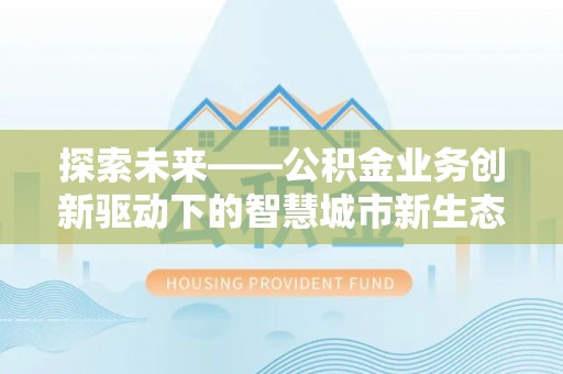 白朗探索未来——公积金业务创新驱动下的智慧城市新生态