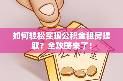 白朗如何轻松实现公积金租房提取？全攻略来了！