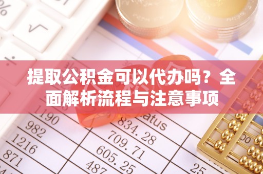白朗提取公积金可以代办吗？全面解析流程与注意事项