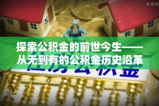 白朗探索公积金的前世今生——从无到有的公积金历史沿革