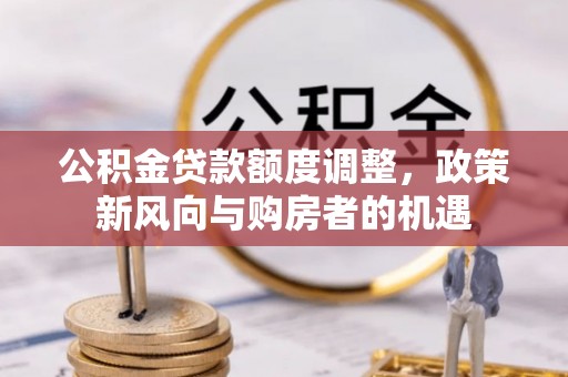 白朗公积金贷款额度调整，政策新风向与购房者的机遇