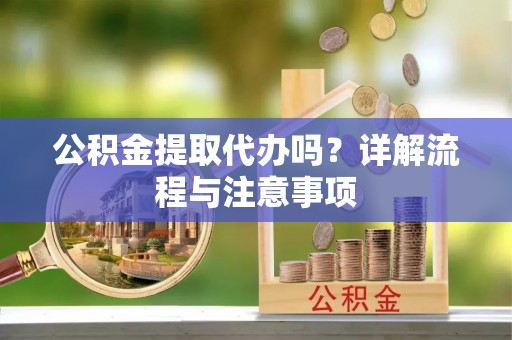 白朗公积金提取代办吗？详解流程与注意事项