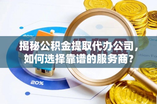 白朗揭秘公积金提取代办公司，如何选择靠谱的服务商？