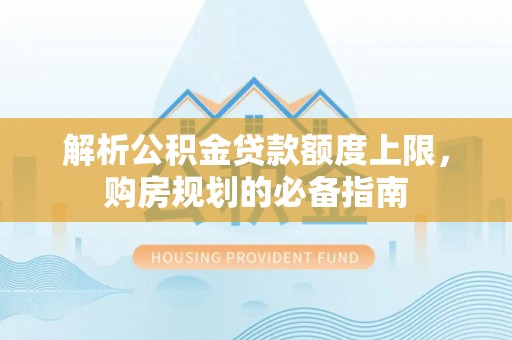 白朗解析公积金贷款额度上限，购房规划的必备指南