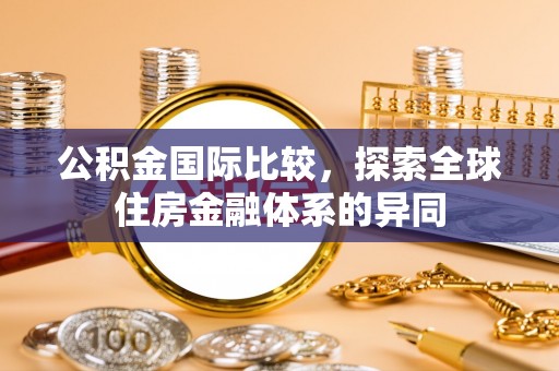 白朗公积金国际比较，探索全球住房金融体系的异同