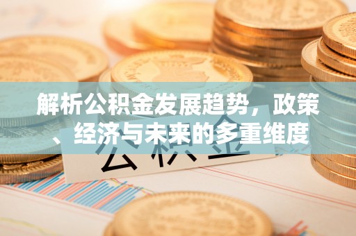 白朗解析公积金发展趋势，政策、经济与未来的多重维度