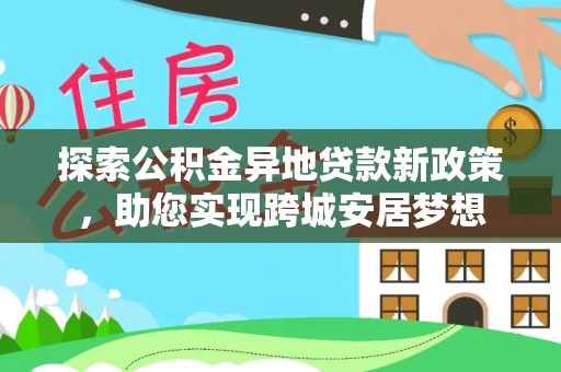白朗探索公积金异地贷款新政策，助您实现跨城安居梦想
