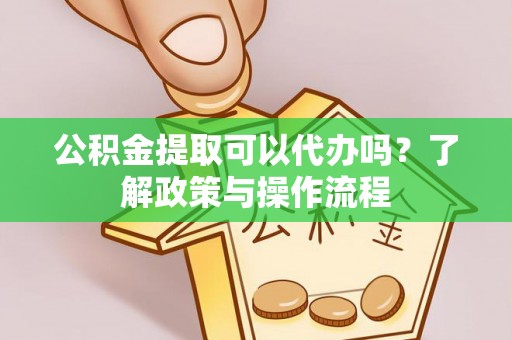 白朗公积金提取可以代办吗？了解政策与操作流程