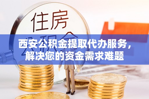 白朗西安公积金提取代办服务，解决您的资金需求难题