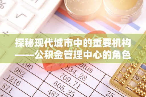 白朗探秘现代城市中的重要机构——公积金管理中心的角色与使命