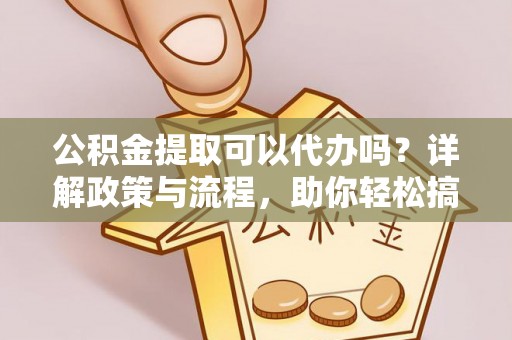白朗公积金提取可以代办吗？详解政策与流程，助你轻松搞定！