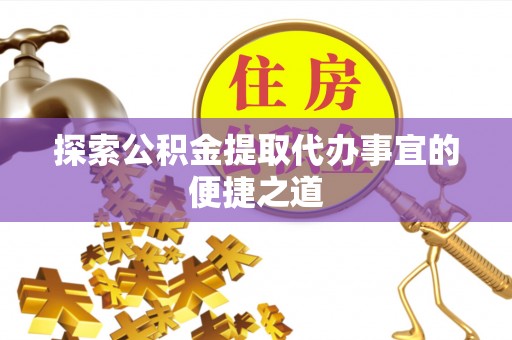 白朗探索公积金提取代办事宜的便捷之道