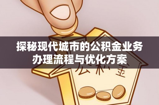 白朗探秘现代城市的公积金业务办理流程与优化方案