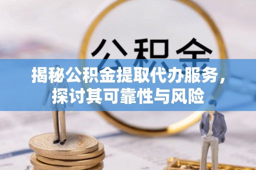 白朗揭秘公积金提取代办服务，探讨其可靠性与风险