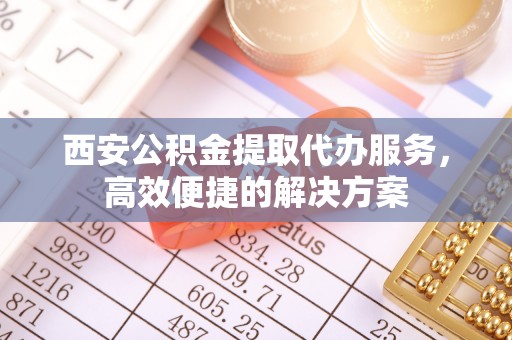 白朗西安公积金提取代办服务，高效便捷的解决方案