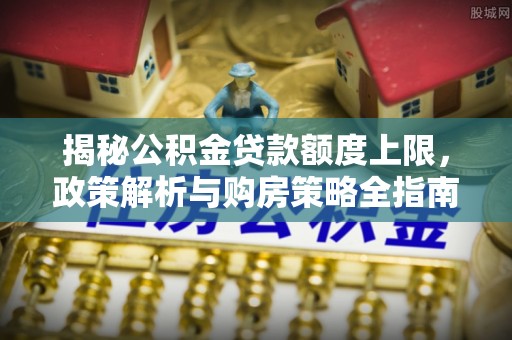 白朗揭秘公积金贷款额度上限，政策解析与购房策略全指南