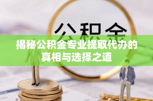 白朗揭秘公积金专业提取代办的真相与选择之道