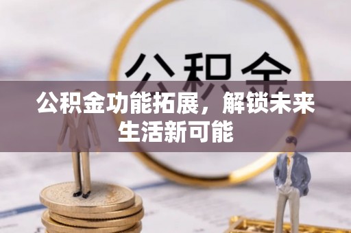 白朗公积金功能拓展，解锁未来生活新可能