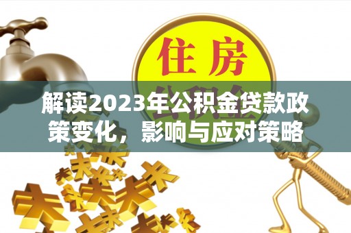 白朗解读2023年公积金贷款政策变化，影响与应对策略
