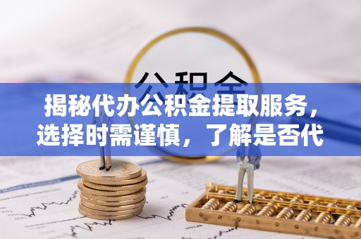 白朗揭秘代办公积金提取服务，选择时需谨慎，了解是否代办公积金提取可靠吗？