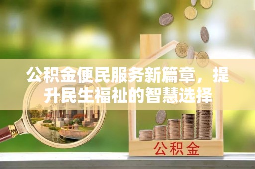 白朗公积金便民服务新篇章，提升民生福祉的智慧选择