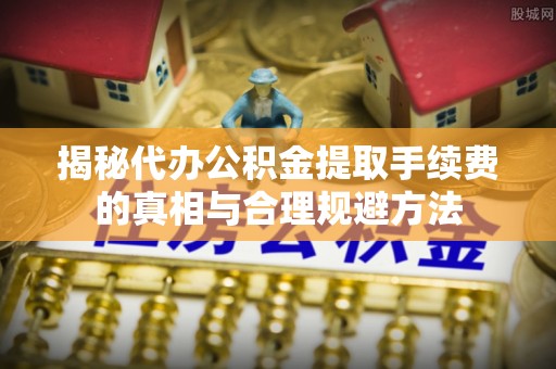 白朗揭秘代办公积金提取手续费的真相与合理规避方法