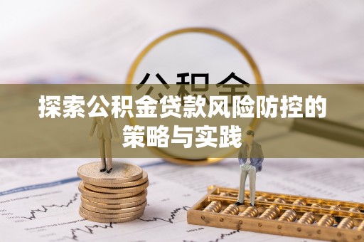 白朗探索公积金贷款风险防控的策略与实践