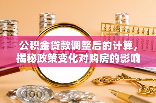 白朗公积金贷款调整后的计算，揭秘政策变化对购房的影响