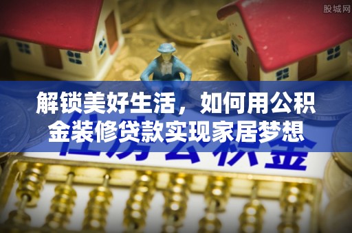 白朗解锁美好生活，如何用公积金装修贷款实现家居梦想