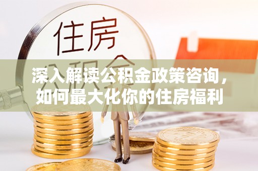 白朗深入解读公积金政策咨询，如何最大化你的住房福利
