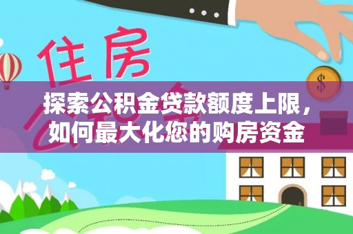 白朗探索公积金贷款额度上限，如何最大化您的购房资金