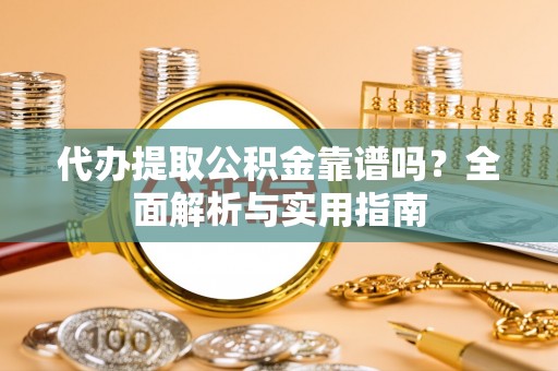 白朗代办提取公积金靠谱吗？全面解析与实用指南