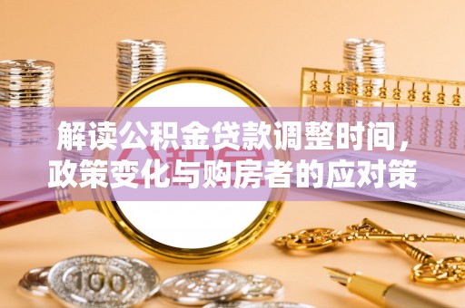 白朗解读公积金贷款调整时间，政策变化与购房者的应对策略