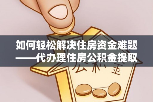 白朗如何轻松解决住房资金难题——代办理住房公积金提取服务详解