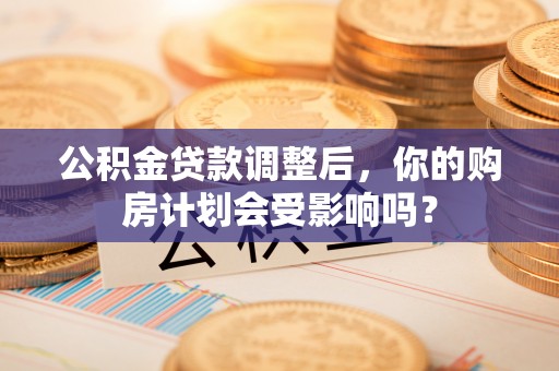 白朗公积金贷款调整后，你的购房计划会受影响吗？
