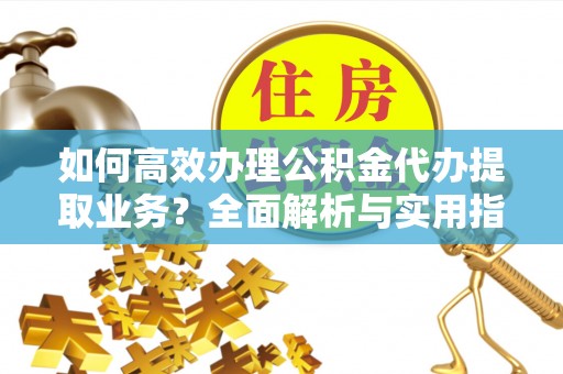 白朗如何高效办理公积金代办提取业务？全面解析与实用指南