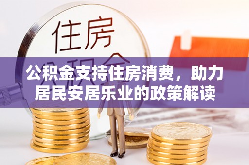 白朗公积金支持住房消费，助力居民安居乐业的政策解读