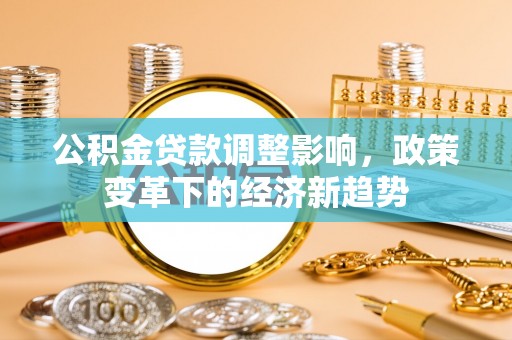 白朗公积金贷款调整影响，政策变革下的经济新趋势