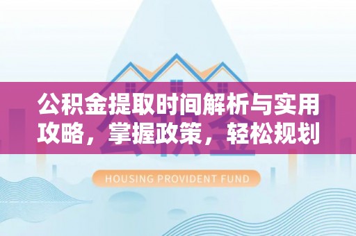 白朗公积金提取时间解析与实用攻略，掌握政策，轻松规划未来
